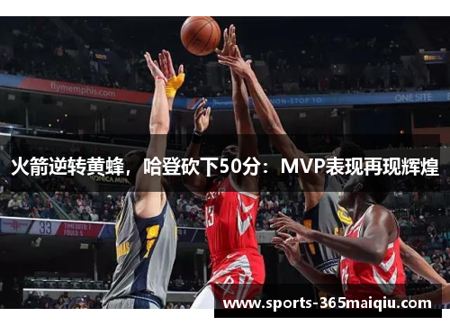 火箭逆转黄蜂，哈登砍下50分：MVP表现再现辉煌