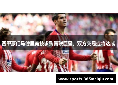 西甲豪门马德里竞技求购曼联巨星，双方交易或将达成！